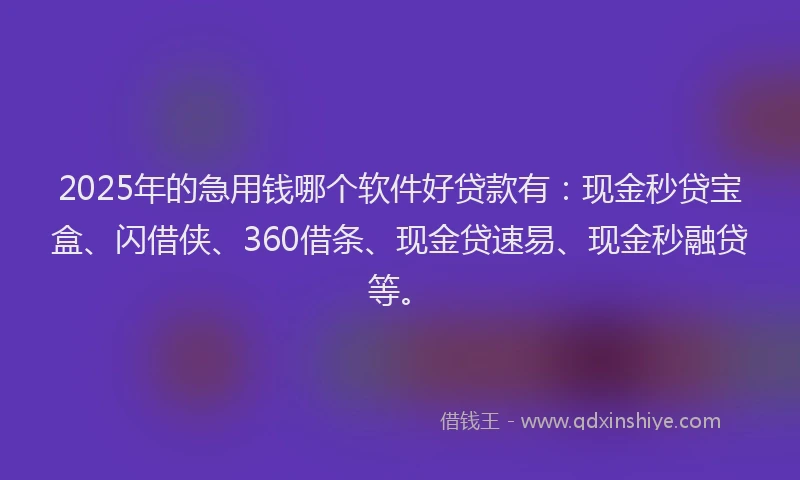 2025年的急用钱哪个软件好贷款有：现金秒贷宝盒、闪借侠、360借条、现金贷速易、现金秒融贷等。