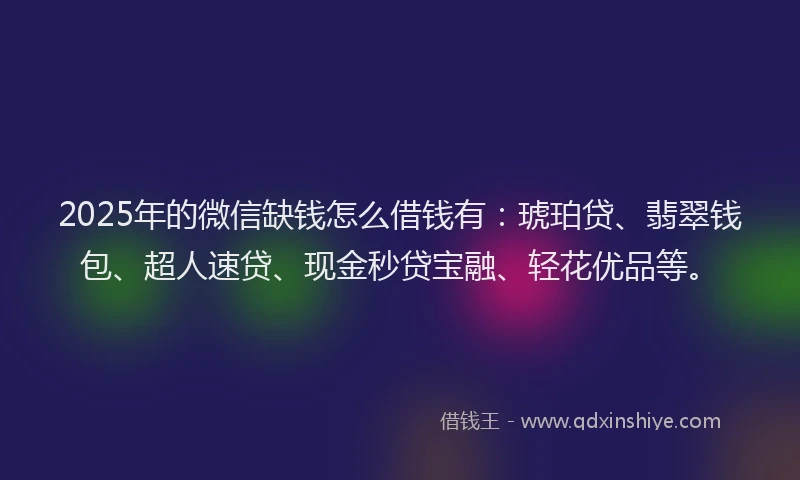2025年的微信缺钱怎么借钱有：琥珀贷、翡翠钱包、超人速贷、现金秒贷宝融、轻花优品等。