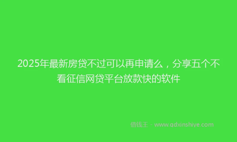 2025年最新房贷不过可以再申请么，分享五个不看征信网贷平台放款快的软件