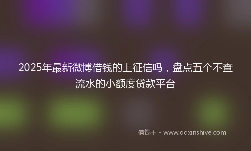2025年最新微博借钱的上征信吗，盘点五个不查流水的小额度贷款平台
