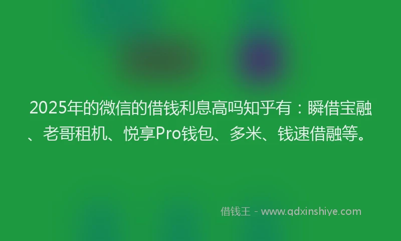 2025年的微信的借钱利息高吗知乎有：瞬借宝融、老哥租机、悦享Pro钱包、多米、钱速借融等。