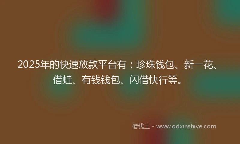 2025年的快速放款平台有：珍珠钱包、新一花、借蛙、有钱钱包、闪借快行等。