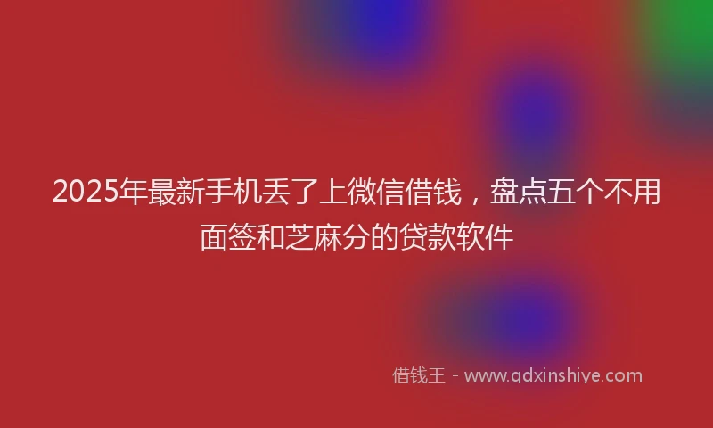 2025年最新手机丢了上微信借钱，盘点五个不用面签和芝麻分的贷款软件