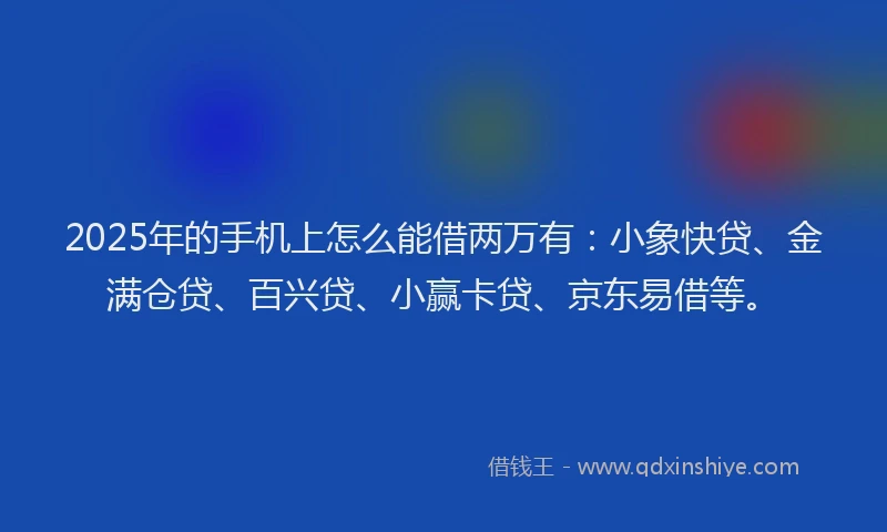 2025年的手机上怎么能借两万有：小象快贷、金满仓贷、百兴贷、小赢卡贷、京东易借等。