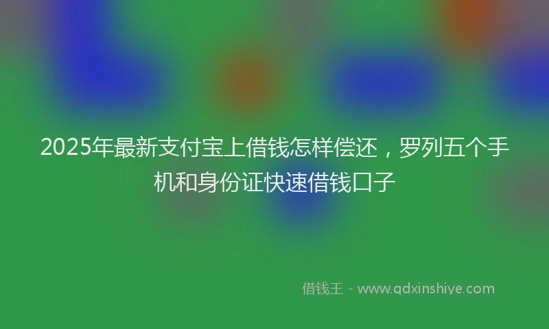 2025年最新支付宝上借钱怎样偿还，罗列五个手机和身份证快速借钱口子