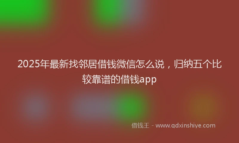 2025年最新找邻居借钱微信怎么说，归纳五个比较靠谱的借钱app