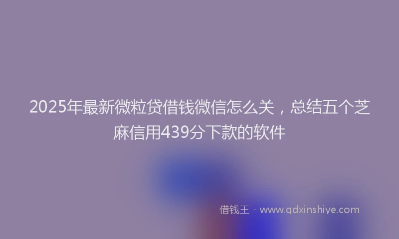 2025年最新微粒贷借钱微信怎么关，总结五个芝麻信用439分下款的软件
