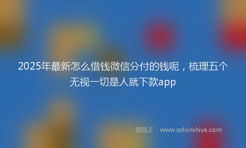 2025年最新怎么借钱微信分付的钱呢，梳理五个无视一切是人就下款app