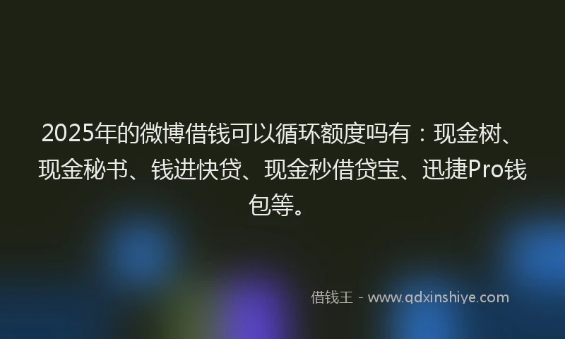 2025年的微博借钱可以循环额度吗有：现金树、现金秘书、钱进快贷、现金秒借贷宝、迅捷Pro钱包等。
