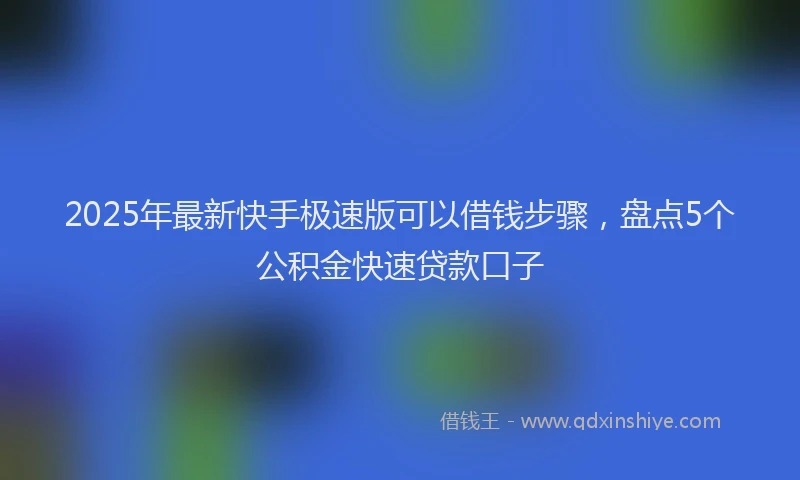 2025年最新快手极速版可以借钱步骤，盘点5个公积金快速贷款口子