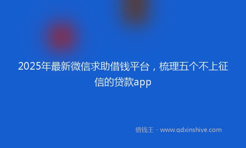 2025年最新微信求助借钱平台，梳理五个不上征信的贷款app