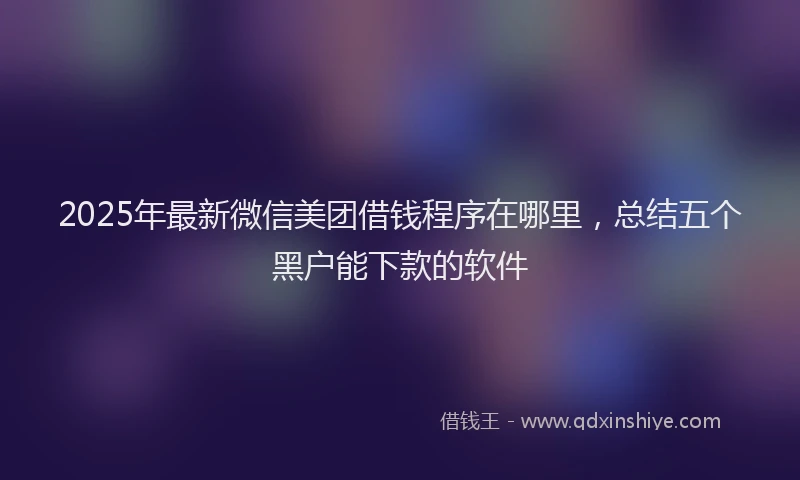 2025年最新微信美团借钱程序在哪里，总结五个黑户能下款的软件
