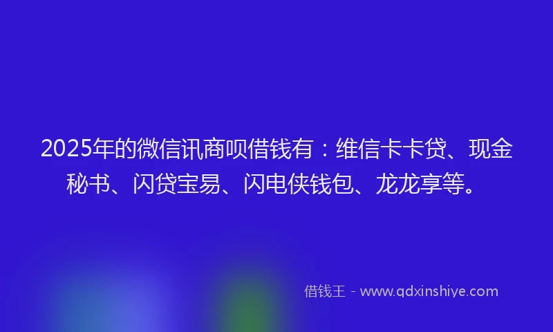 2025年的微信讯商呗借钱有：维信卡卡贷、现金秘书、闪贷宝易、闪电侠钱包、龙龙享等。