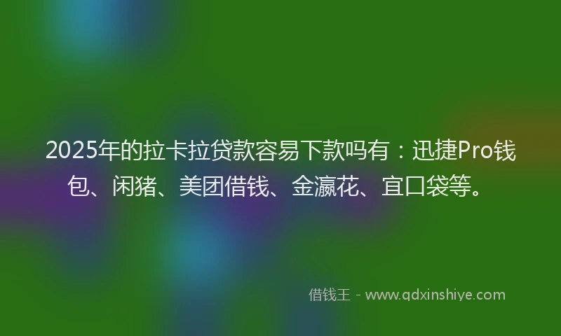 2025年的拉卡拉贷款容易下款吗有：迅捷Pro钱包、闲猪、美团借钱、金瀛花、宜口袋等。