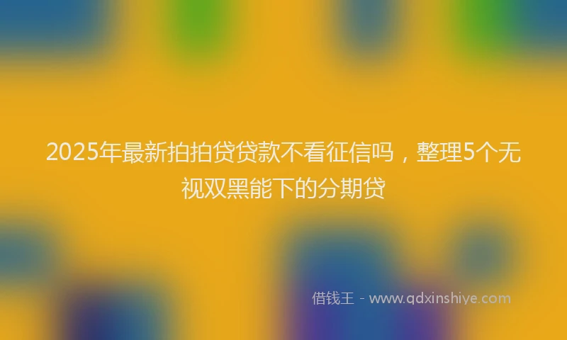 2025年最新拍拍贷贷款不看征信吗，整理5个无视双黑能下的分期贷