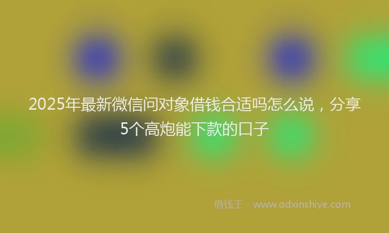 2025年最新微信问对象借钱合适吗怎么说，分享5个高炮能下款的口子