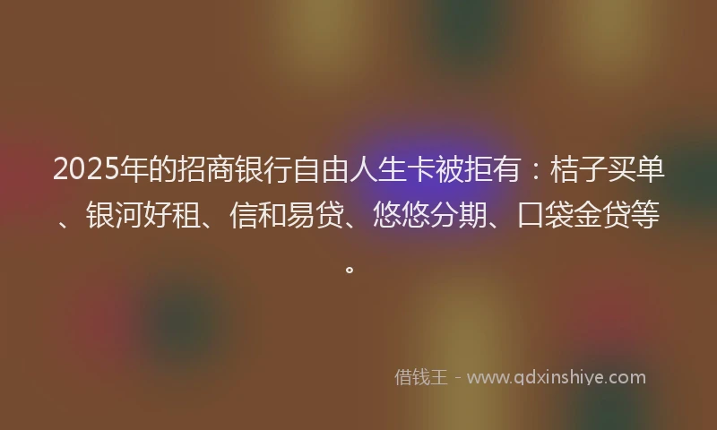 2025年的招商银行自由人生卡被拒有：桔子买单、银河好租、信和易贷、悠悠分期、口袋金贷等。