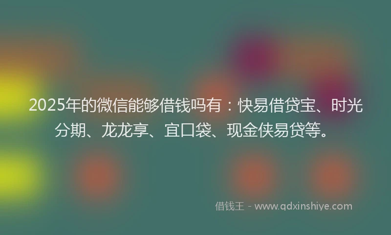 2025年的微信能够借钱吗有：快易借贷宝、时光分期、龙龙享、宜口袋、现金侠易贷等。