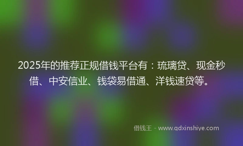 2025年的推荐正规借钱平台有：琉璃贷、现金秒借、中安信业、钱袋易借通、洋钱速贷等。