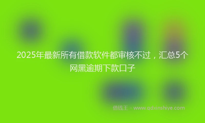2025年最新所有借款软件都审核不过，汇总5个网黑逾期下款口子