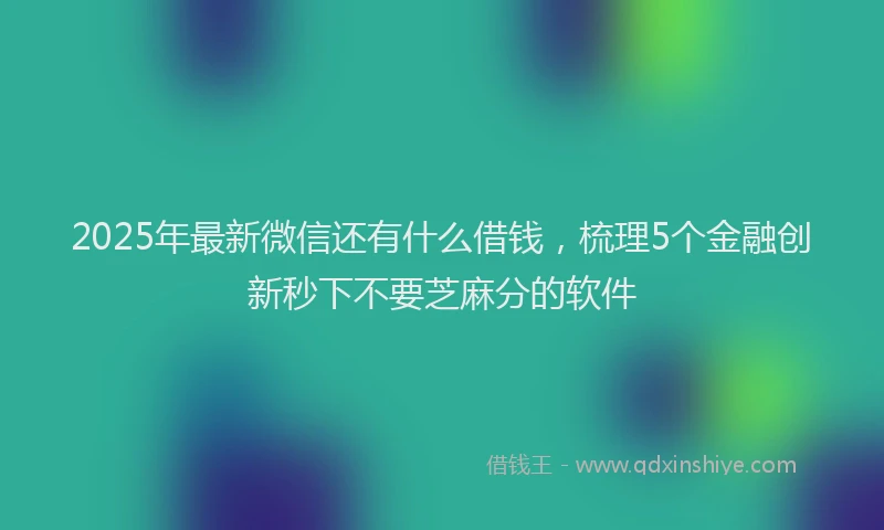2025年最新微信还有什么借钱，梳理5个金融创新秒下不要芝麻分的软件