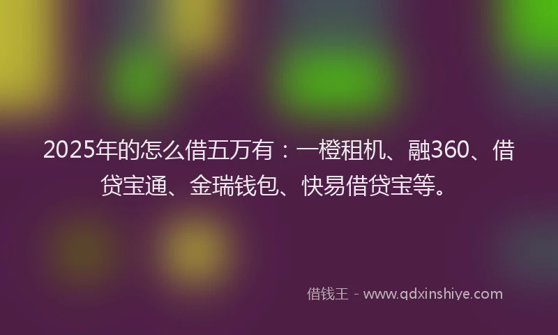 2025年的怎么借五万有：一橙租机、融360、借贷宝通、金瑞钱包、快易借贷宝等。