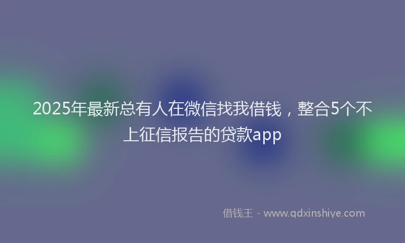 2025年最新总有人在微信找我借钱，整合5个不上征信报告的贷款app