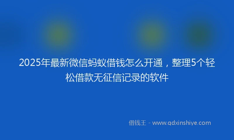 2025年最新微信蚂蚁借钱怎么开通，整理5个轻松借款无征信记录的软件