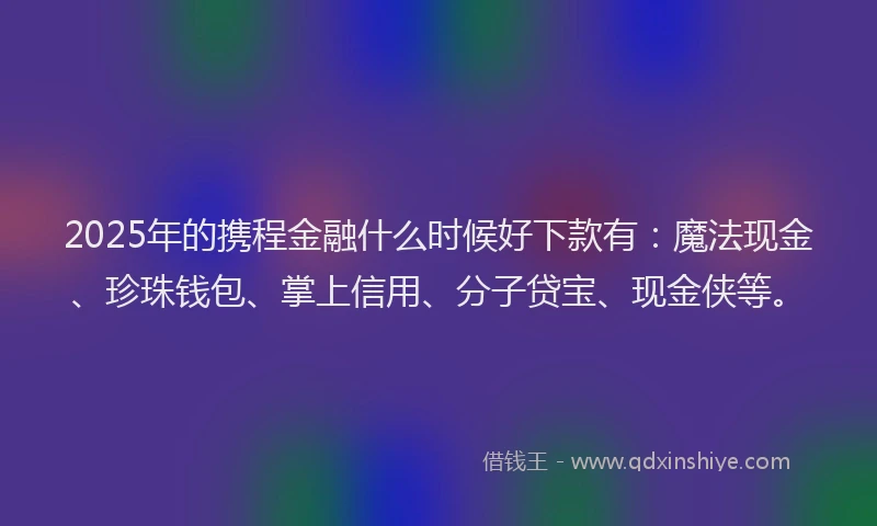 2025年的携程金融什么时候好下款有：魔法现金、珍珠钱包、掌上信用、分子贷宝、现金侠等。