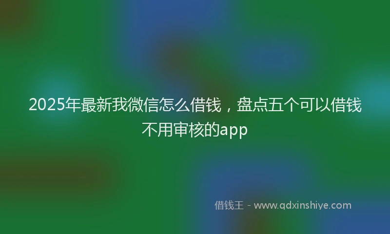 2025年最新我微信怎么借钱，盘点五个可以借钱不用审核的app