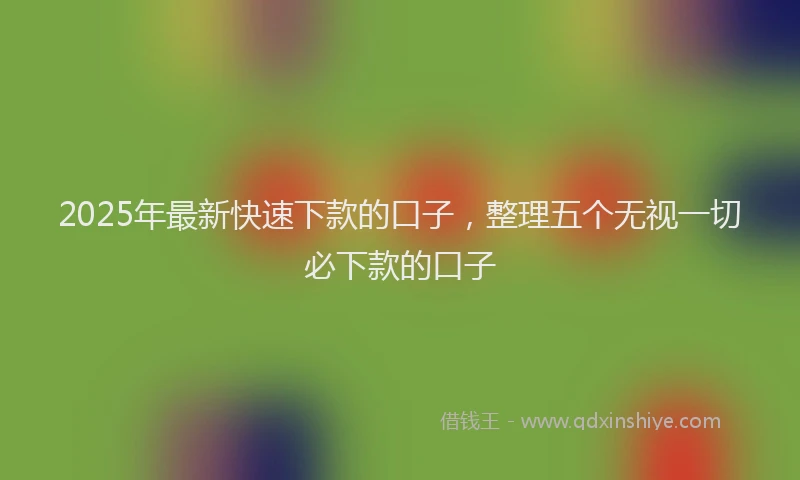 2025年最新快速下款的口子，整理五个无视一切必下款的口子