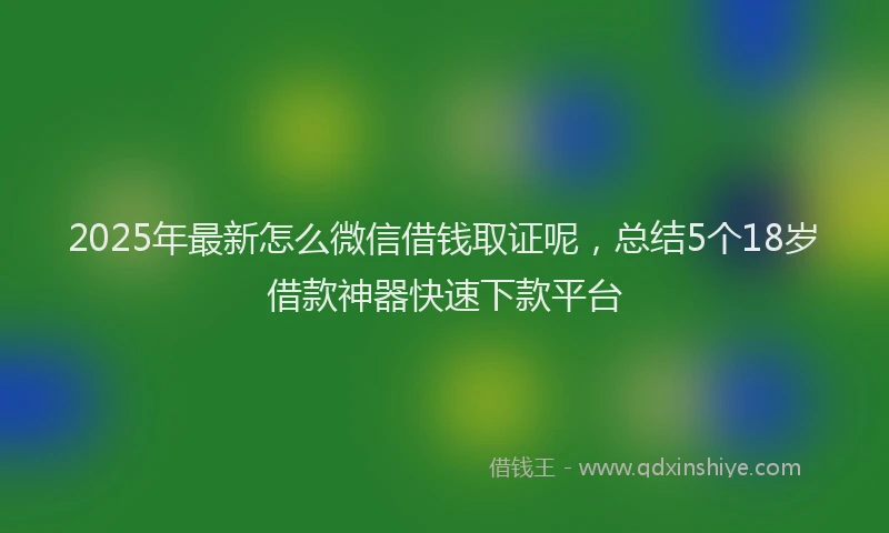 2025年最新怎么微信借钱取证呢，总结5个18岁借款神器快速下款平台