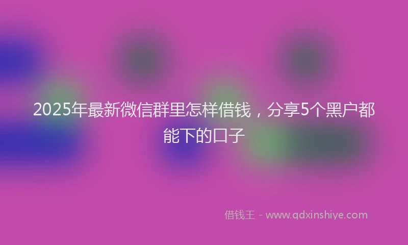 2025年最新微信群里怎样借钱，分享5个黑户都能下的口子
