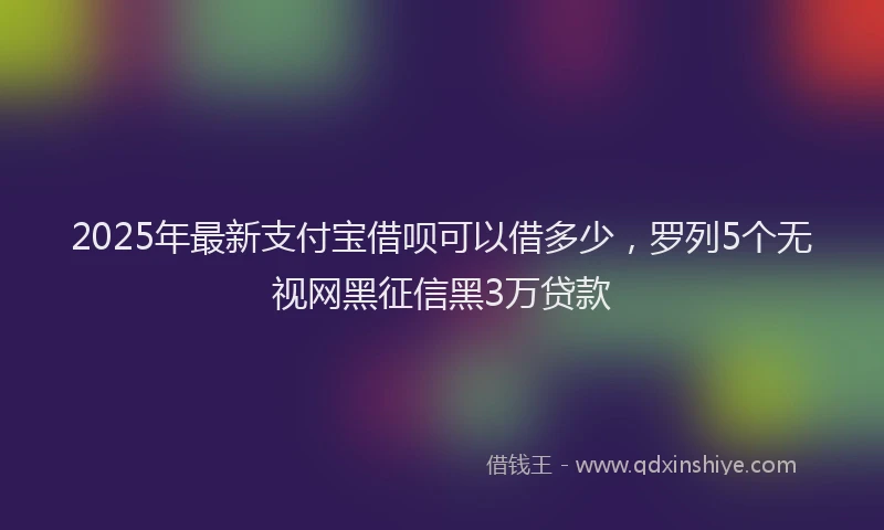 2025年最新支付宝借呗可以借多少，罗列5个无视网黑征信黑3万贷款