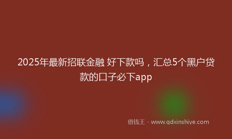 2025年最新招联金融 好下款吗，汇总5个黑户贷款的口子必下app
