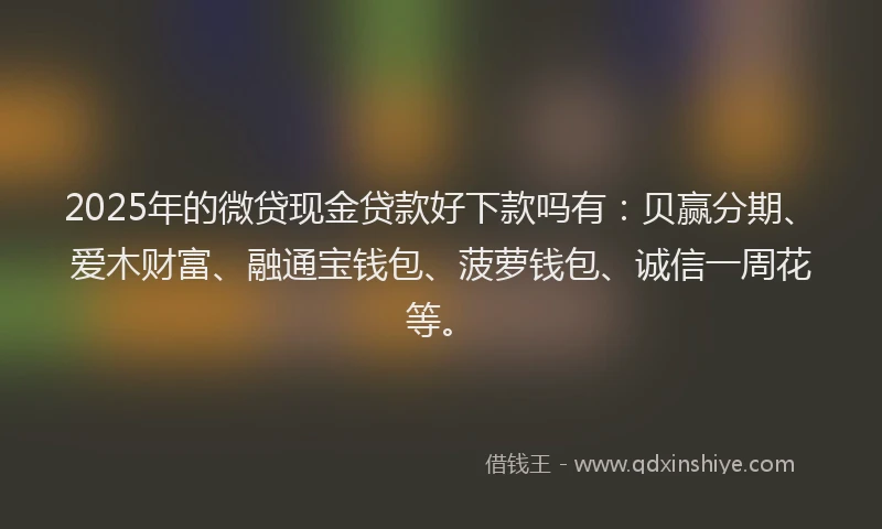 2025年的微贷现金贷款好下款吗有：贝赢分期、爱木财富、融通宝钱包、菠萝钱包、诚信一周花等。