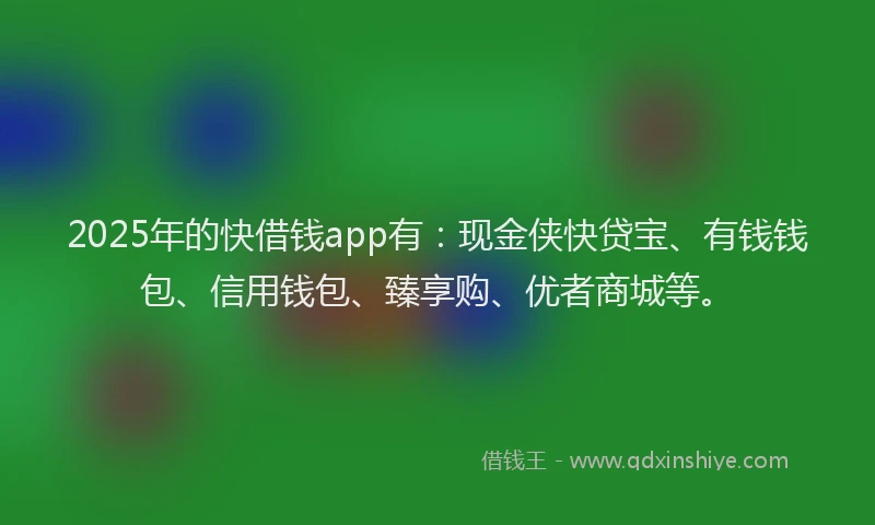 2025年的快借钱app有：现金侠快贷宝、有钱钱包、信用钱包、臻享购、优者商城等。