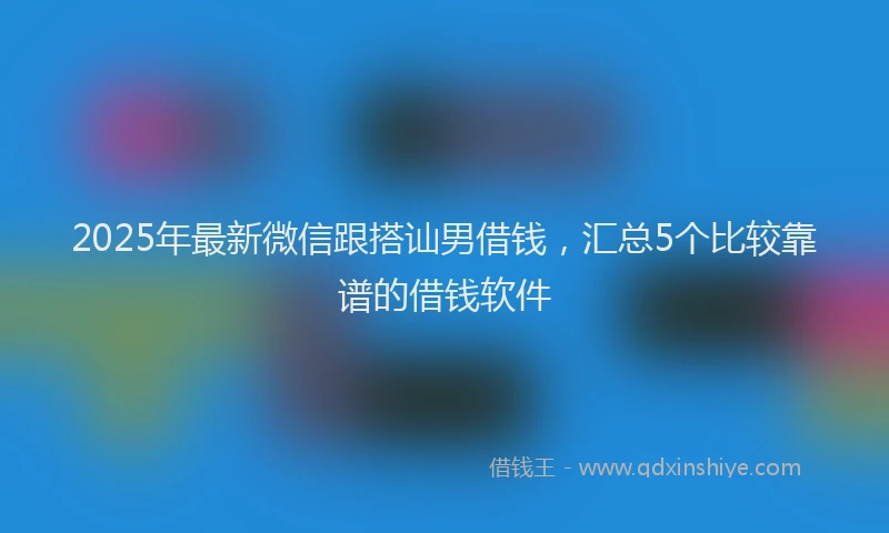 2025年最新微信跟搭讪男借钱，汇总5个比较靠谱的借钱软件