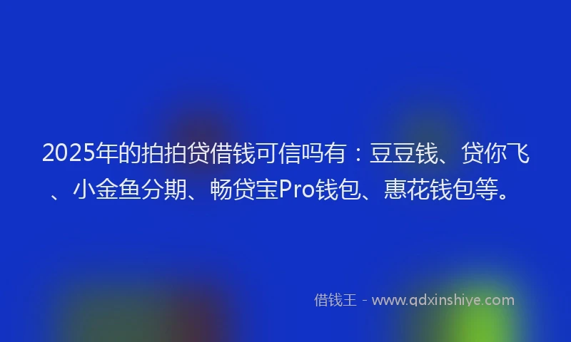 2025年的拍拍贷借钱可信吗有：豆豆钱、贷你飞、小金鱼分期、畅贷宝Pro钱包、惠花钱包等。
