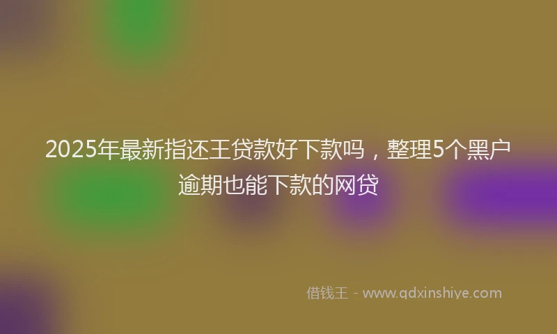2025年最新指还王贷款好下款吗，整理5个黑户逾期也能下款的网贷