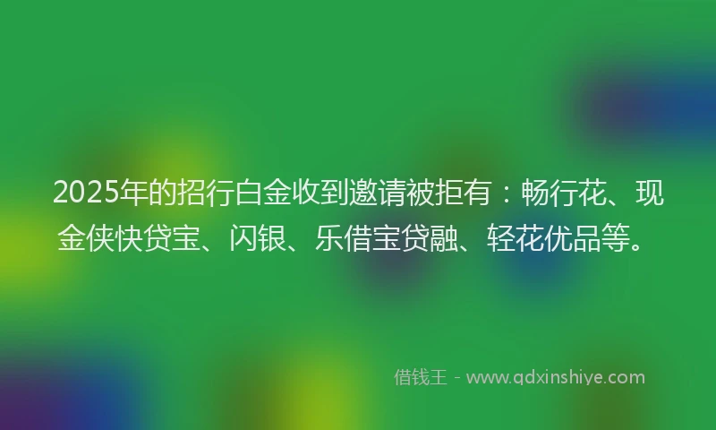 2025年的招行白金收到邀请被拒有：畅行花、现金侠快贷宝、闪银、乐借宝贷融、轻花优品等。