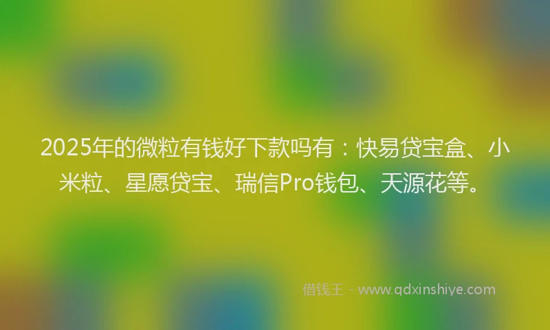 2025年的微粒有钱好下款吗有：快易贷宝盒、小米粒、星愿贷宝、瑞信Pro钱包、天源花等。