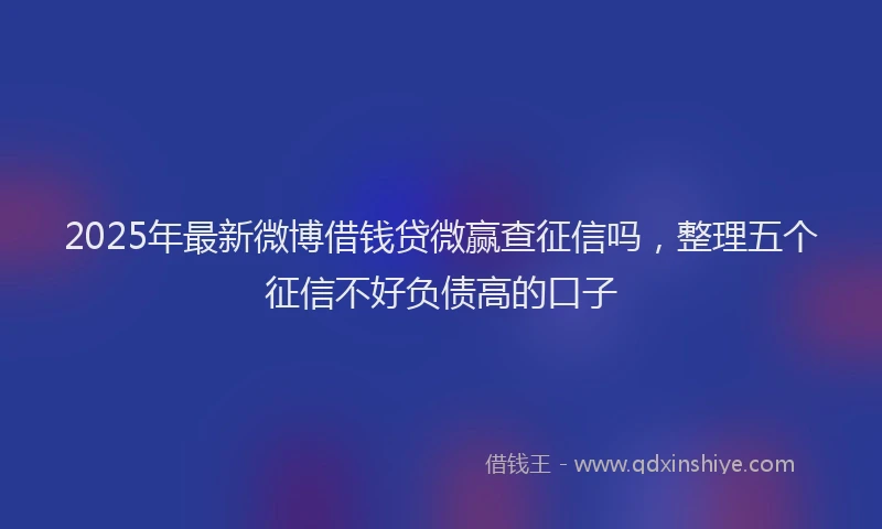 2025年最新微博借钱贷微赢查征信吗，整理五个征信不好负债高的口子