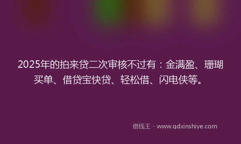 2025年的拍来贷二次审核不过有：金满盈、珊瑚买单、借贷宝快贷、轻松借、闪电侠等。
