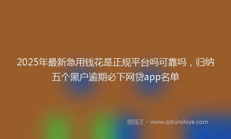 2025年最新急用钱花是正规平台吗可靠吗，归纳五个黑户逾期必下网贷app名单