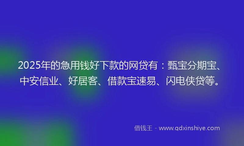 2025年的急用钱好下款的网贷有：甄宝分期宝、中安信业、好居客、借款宝速易、闪电侠贷等。