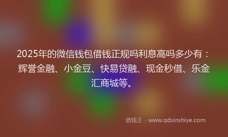 2025年的微信钱包借钱正规吗利息高吗多少有：辉誉金融、小金豆、快易贷融、现金秒借、乐金汇商城等。