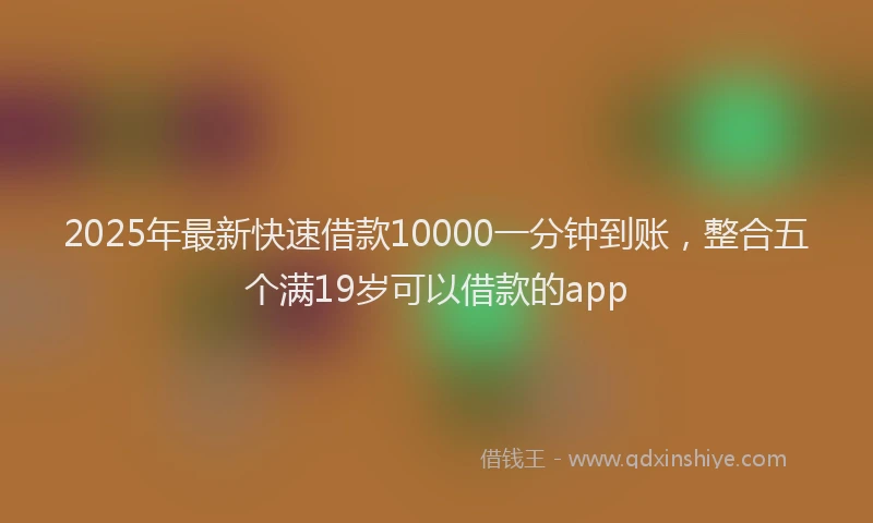 2025年最新快速借款10000一分钟到账，整合五个满19岁可以借款的app