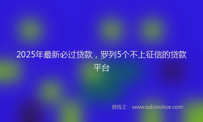2025年最新必过贷款，罗列5个不上征信的贷款平台
