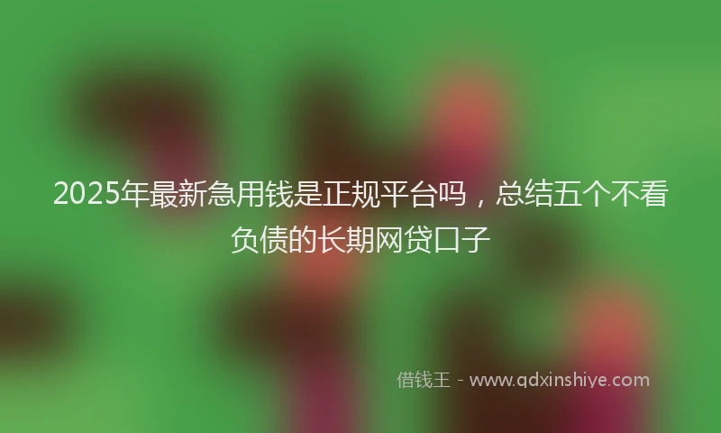 2025年最新急用钱是正规平台吗，总结五个不看负债的长期网贷口子